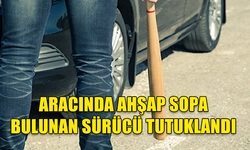 ARACINDA AHŞAP SOPA BULUNAN SÜRÜCÜ TUTUKLANDI