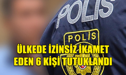 ÜLKEDE İZİNSİZ İKAMET EDEN 6 KİŞİ TUTUKLANDI!