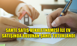 SAHTE SATIŞ VEKALETNAMESİ İLE EV SATIŞI MESELESİ İLE BAĞLANTISI BULUNAN BİR KİŞİ TUTUKLANDI