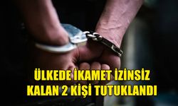 ÜLKEDE İKAMET İZİNSİZ YAŞADIĞI TESPİT EDİLEN 2 KİŞİ TUTUKLANDI