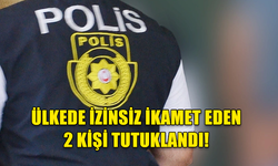 ÜLKEDE İZİNSİZ İKAMET EDEN 2 KİŞİ TUTUKLANDI!