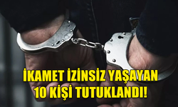 ÜLKEDE İKAMET İZİNSİZ KALAN 10 KİŞİ TUTUKLANDI..!