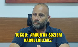 TUĞCU: “ARHUN’UN SÖZLERİ KABUL EDİLEMEZ”