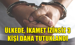 ÜLKEDE, İKAMET İZİNSİZ YAŞADIĞI TESPİT EDİLEN 3 KİŞİ TUTUKLANDI