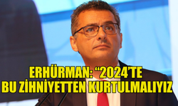 ERHÜRMAN : "2024'TE BU ZİHNİYETTEN KURTULMALIYIZ"