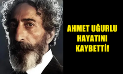 AHMET UĞURLU HAYATINI KAYBETTİ!