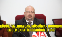 KÜÇÜK: “AZERBAYCAN, MÜSLÜMAN DOĞUNUN İLK DEMOKRATİK CUMHURİYETİDİR”