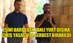 EŞİNİ DARP EDEN ZANLI YURT DIŞINA ÇIKIŞ YASAĞIYLA SERBEST BIRAKILDI