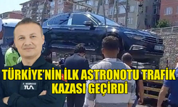 TÜRKİYE’NİN İLK ASTRONOTU TRAFİK  KAZASI GEÇİRDİ