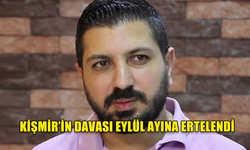 ALİ KİŞMİR'İN DAVASI EYLÜL AYINA ERTELENDİ