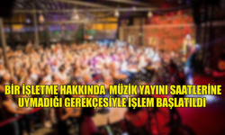 BİR İŞLETME HAKKINDA  MÜZİK YAYINI SAATLERİNE UYMADIĞI GEREKÇESİYLE İŞLEM BAŞLATILDI