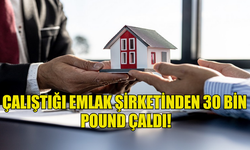 ÇALIŞTIĞI EMLAK ŞİRKETİNDEN OTUZ BİN POUND ÇALDI