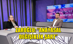 ZAROĞLU: “ANAYASAL DEĞİŞİKLİK ŞART”