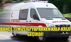 BAHÇE TEMİZLİĞİ YAPARKEN KALP KRİZİ GEÇİRDİ!