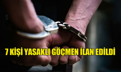 7 KİŞİ YASAKLI GÖÇMEN İLAN EDİLDİ