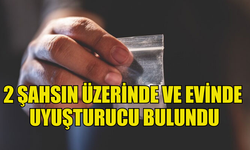 2 ŞAHSIN ÜZERİNDE VE EVİNDE UYUŞTURUCU BULUNDU