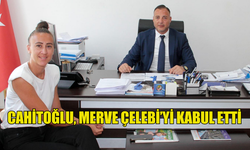 CAHİTOĞLU, MERVE ÇELEBİ’Yİ KABUL ETTİ