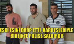 ESKİ EŞİNİ DARP ETTİ, KARDEŞLERİYLE  BİRLİKTE POLİSE SALDIRDI!