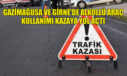 GAZİMAĞUSA VE GİRNE'DE ALKOLLÜ ARAÇ KULLANIMI KAZAYA YOL AÇTI