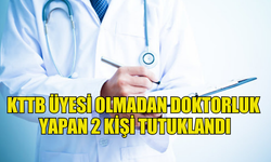 KTTB ÜYESİ OLMADAN DOKTORLUK  YAPAN 2 KİŞİ TUTUKLANDI