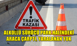 ALKOLLÜ SÜRÜCÜ PARK HALİNDEKİ ARACA ÇARPTI, YARALANAN YOK