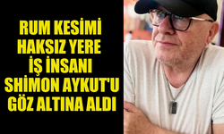 RUM KESİMİ HAKSIZ YERE  İŞ İNSANI  SHİMON AYKUT'U  GÖZ ALTINA ALDI