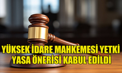 YÜKSEK İDARE MAHKEMESİ YETKİ (DEĞİŞİKLİK) YASA ÖNERİSİ OY BİRLİĞİYLE KABUL EDİLDİ