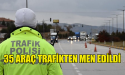 TRAFİK DENETİMLERİNDE 35 ARAÇ TRAFİKTEN MEN EDİLDİ