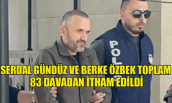 SERDAL GÜNDÜZ VE BERKE ÖZBEK TOPLAM 83 DAVADAN İTHAM EDİLDİ