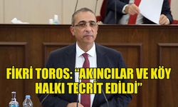 FİKRİ TOROS: AKINCILAR VE KÖY HALKI TECRİT EDİLDİ