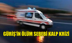 GÜRİŞ’İN ÖLÜM SEBEBİ KALP KRİZİ