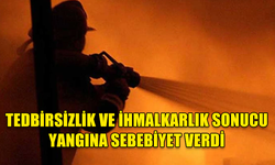 TEDBİRSİZLİK VE İHMALKARLIK SONUCU YANGINA SEBEBİYET VERDİ