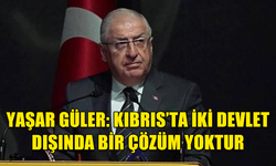 YAŞAR GÜLER: KIBRIS’TA İKİ DEVLET DIŞINDA BİR ÇÖZÜM YOKTUR