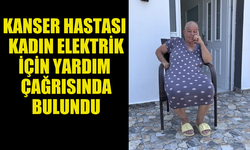 KANSER HASTASI KADIN EVİNE ELEKTRİK VERİLMESİ İÇİN ÇAĞRIDA BULUNDU