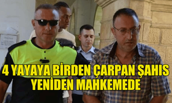 4 YAYAYA ÇARPAN SÜRÜCÜ YENİDEN MAHKEMEYE ÇIKARILDI