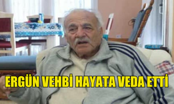 ERGÜN VEHBİ HAYATINI KAYBETTİ