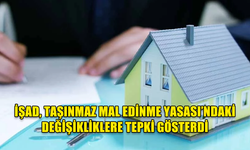 İŞAD, TAŞINMAZ MAL EDİNME YASASI’NDAKİ DEĞİŞİKLİKLERE TEPKİ GÖSTERDİ