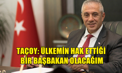 TAÇOY: PARTİME LAYIK BİR GENEL BAŞKAN, ÜLKEMİN HAK ETTİĞİ BİR BAŞBAKAN OLACAĞIM