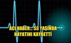 ACI HABER... 53 YAŞINDA HAYATINI KAYBETTİ