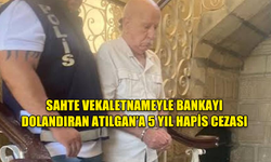 SAHTE VEKALETNAMEYLE BANKAYI DOLANDIRAN ATILGAN’A 5 YIL HAPİS CEZASI