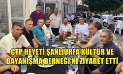 CTP HEYETİ ŞANLIURFA KÜLTÜR VE DAYANIŞMA DERNEĞİ'Nİ ZİYARET ETTİ