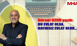 GÜRSEL UZUN YAZDI: BU EVLAT OLSA, HAYIRSIZ EVLAT OLUR...!