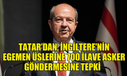 TATAR, İNGİLTERE'NİN KIBRIS'TAKİ EGEMEN ÜSLERİNE 700 İLAVE ASKER GÖNDERMESİNE TEPKİ GÖSTERDİ