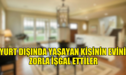 YURT DIŞINDA OLAN EVİN SAHİPLERİNİN EVİ ZORLA İŞGAL EDİLDİ