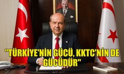 TATAR: "TÜRKİYE CUMHURİYETİ’NİN GÜCÜ, KKTC'NİN GÜCÜNÜ PEKİŞTİRİYOR"