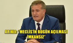 ARIKLI: “MECLİS’İN BUGÜN AÇILMASI İMKANSIZ”