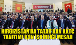 TATAR, KIRGIZİSTAN-KKTC İLİŞKİLERİNDE İŞBİRLİĞİ ÇAĞRISI YAPTI