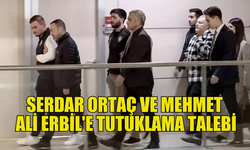 SAVCILIK, SERDAR ORTAÇ VE MEHMET ALİ ERBİL İÇİN TUTUKLAMA İSTEDİ