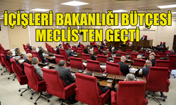 İÇİŞLERİ BAKANLIĞI’NIN 4,8 MİLYAR TL’LİK BÜTÇESİ ONAYLANDI