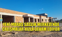 YENİ MARAŞ SAĞLIK MERKEZİ'NDE ÇALIŞMALAR NİSAN ÖNCESİ TAMAMLANACAK